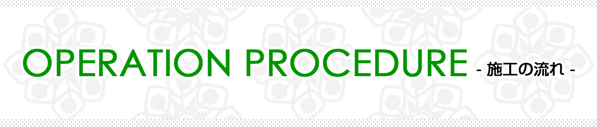 OPERATION PROCEDURE　施工の流れ